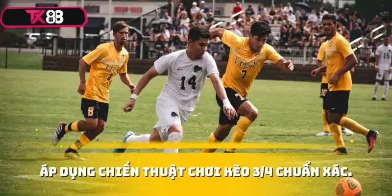Áp dụng chiến thuật chơi kèo 3/4 chuẩn xác.