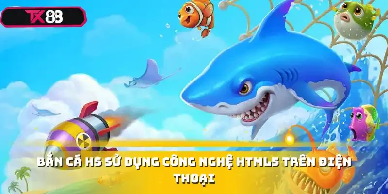 Bắn cá H5 sử dụng công nghệ HTML5 trên điện thoại