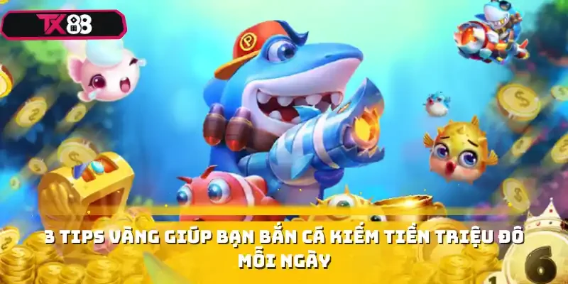 3 tips vàng giúp bạn bắn cá kiếm tiền triệu đô mỗi ngày